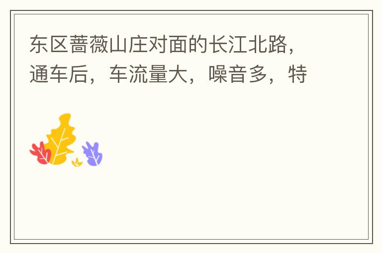 東區(qū)薔薇山莊對(duì)面的長(zhǎng)江北路，通車(chē)后，車(chē)流量大，噪音多，特別是貨車(chē)和泥頭車(chē)高速經(jīng)過(guò)，到了深夜特別吵，完全睡不了覺(jué)，可以安裝隔音墻么