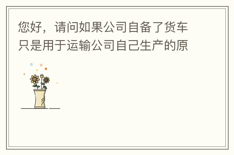 您好，請問如果公司自備了貨車只是用于運(yùn)輸公司自己生產(chǎn)的原料、半成品、產(chǎn)成品、銷售產(chǎn)品，是否需要辦理道路運(yùn)輸經(jīng)營許可證呢？