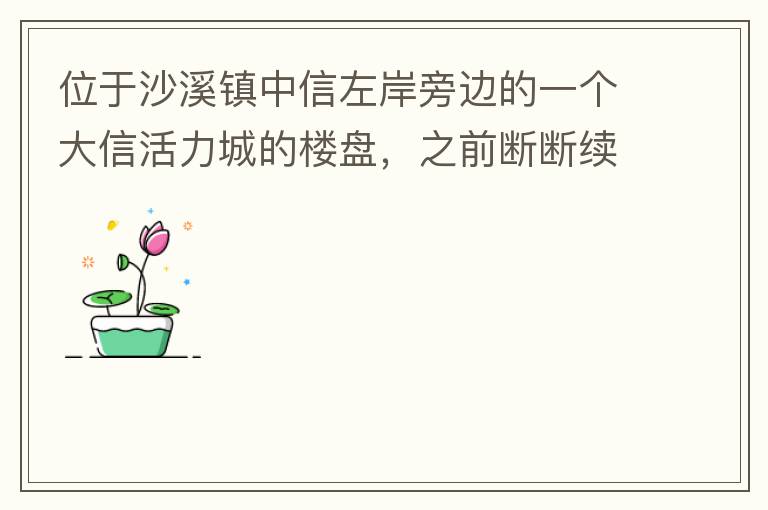 位于沙溪鎮(zhèn)中信左岸旁邊的一個大信活力城的樓盤，之前斷斷續(xù)續(xù)偶爾有兩三個工人工作，但近幾個月基本處于停工狀態(tài)，該樓盤是否已經爛尾，總是一堆棚柵、鋼筋在那里，實在影響旁邊居民住戶視覺。希望有關部門予以回復