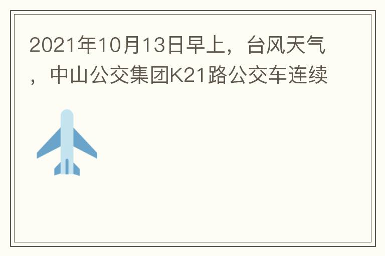 2021年10月13日早上，臺風(fēng)天氣，中山公交集團K21路公交車連續(xù)取消了兩班車，一到站臺，屏幕顯示下趟班車6：42分，但沒有班車到，過點后，然后屏幕顯示下趟班車6：53分， 6：53分前有輛班車到，